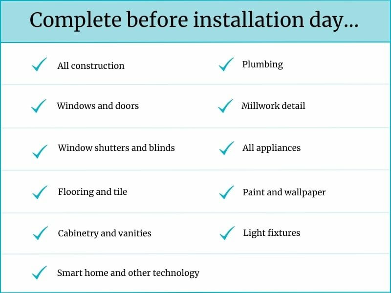 Checklist graphic titled “Complete before installation day” listing tasks to finish prior to an installation. Items include: all construction, plumbing, windows and doors, millwork detail, window shutters and blinds, all appliances, flooring and tile, paint and wallpaper, cabinetry and vanities, light fixtures, and smart home and other technology. Each item is marked with a blue checkmark.